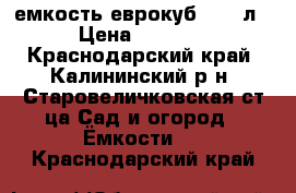 емкость еврокуб 1000 л › Цена ­ 4 000 - Краснодарский край, Калининский р-н, Старовеличковская ст-ца Сад и огород » Ёмкости   . Краснодарский край